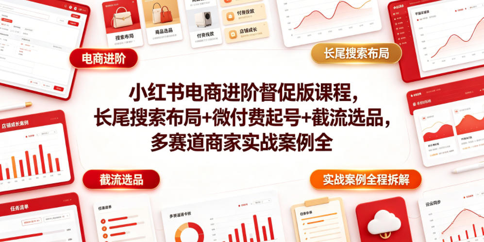 小红书电商进阶督促版课程，长尾搜索布局+微付费起号+截流选品，多赛道商家实战案例全程拆解-吾爱自习网