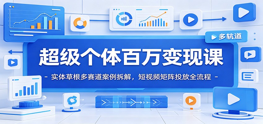 超级个体百万变现课：实体草根多赛道案例拆解，短视频矩阵投放全流程-吾爱自习网