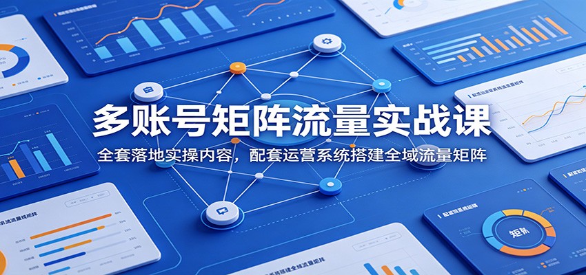 多账号矩阵流量实战课：全套落地实操内容，配套运营系统搭建全域流量矩阵-吾爱自习网