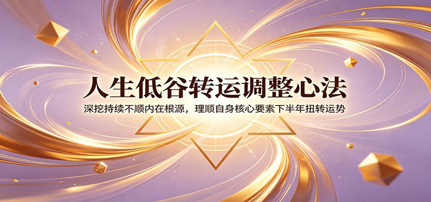 人生低谷转运调整心法：深挖持续不顺内在根源，理顺自身核心要素下半年扭转运势-旺仔资源库