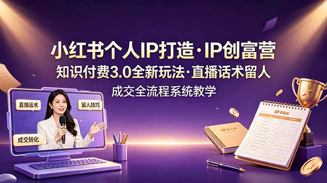 小红书个人IP打造创富营，知识付费3.0全新玩法，直播话术留人成交全流程系统教学-吾爱自习网