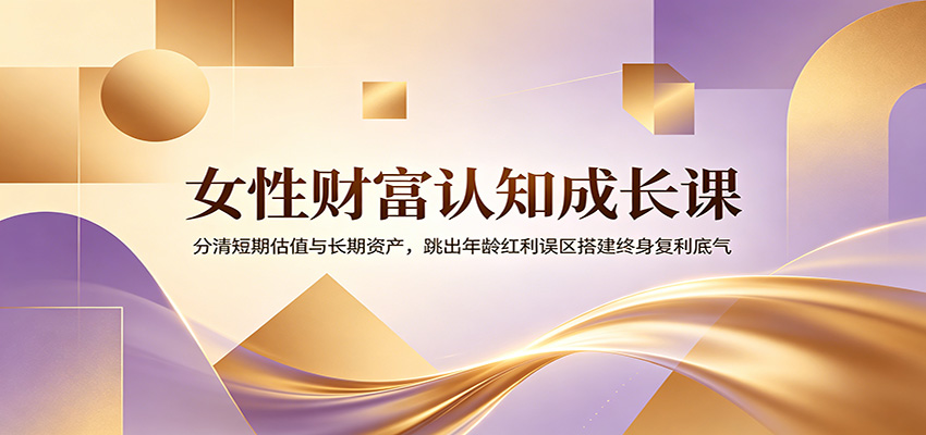 女性财富认知成长课：分清短期估值与长期资产，跳出年龄红利误区搭建终身复利底气-吾爱自习网