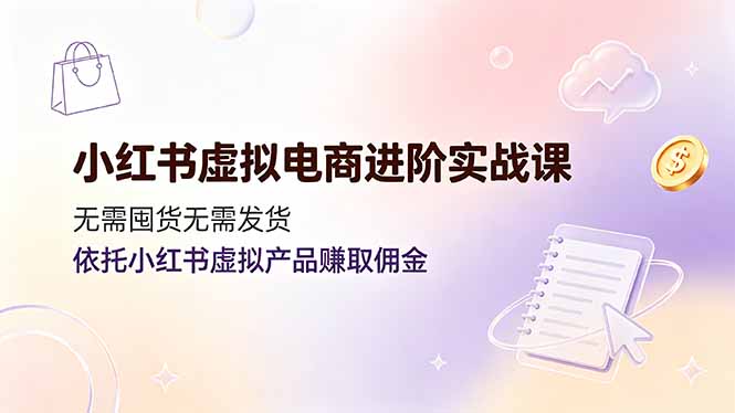 小红书虚拟电商进阶实战课，无需囤货无需发货，依托小红书虚拟产品赚取佣金-吾爱自习网