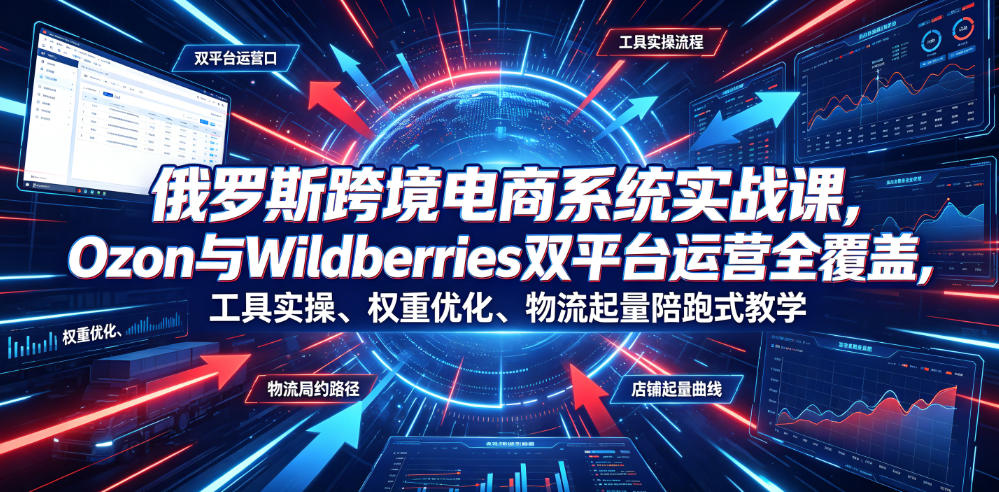 俄罗斯跨境电商系统实战课,Ozon与Wildberries双平台运营全覆盖,工具实操、权重优化、物流履约、店铺起量陪跑式教学-吾爱自习网