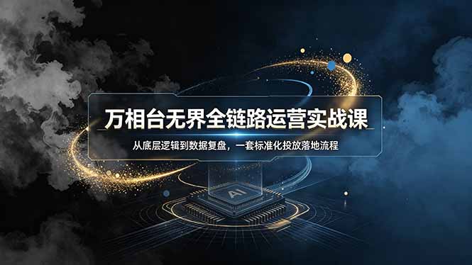 万相台无界全链路运营实战课,从底层逻辑到数据复盘,一套标准化投放落地流程-吾爱自习网