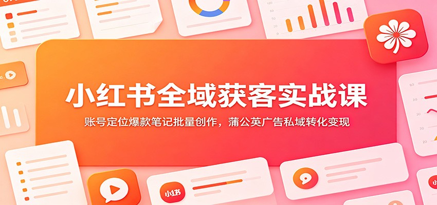 小红书全域获客实战课：账号定位爆款笔记批量创作，蒲公英广告私域转化变现-吾爱自习网