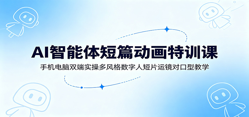 AI智能体短篇动画特训课:手机电脑双端实操多风格数字人短片运镜对口型教学-吾爱自习网