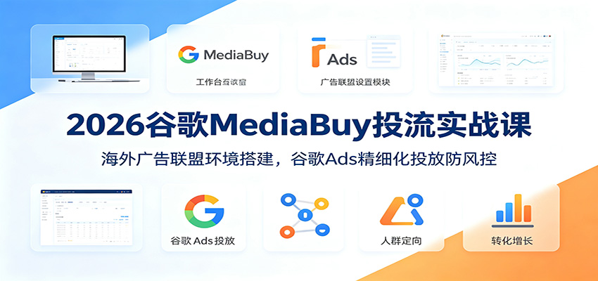 2026谷歌MediaBuy投流实战课：海外广告联盟环境搭建，谷歌Ads精细化投放防风控-吾爱自习网