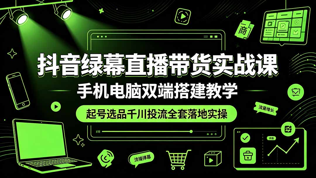 抖音绿幕直播带货实战课，手机电脑双端搭建教学，起号选品千川投流全套落地实操-我爱发帖