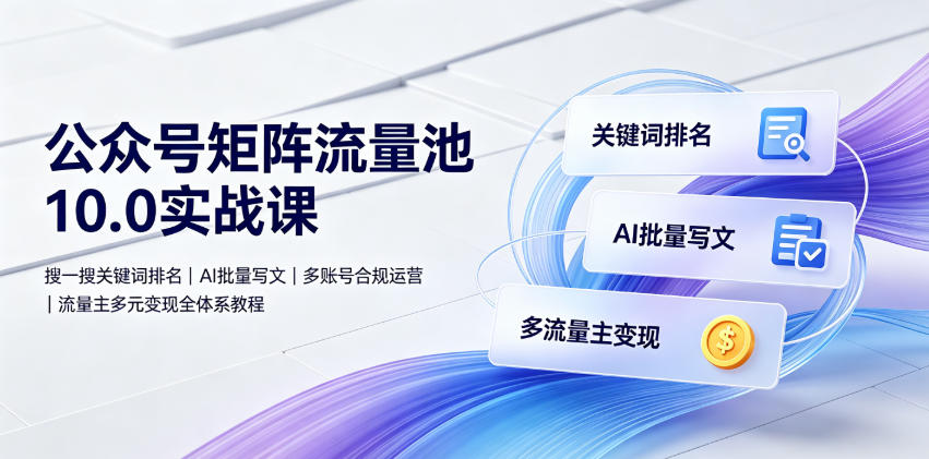 公众号矩阵流量池10.0实战课｜搜一搜关键词排名、AI批量写文、多账号合规运营、流量主多元变现全体系教程-吾爱自习网