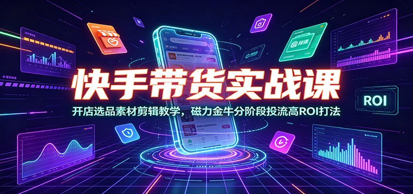 快手带货实战课:开店选品素材剪辑教学,磁力金牛分阶段投流高ROI打法-吾爱自习网