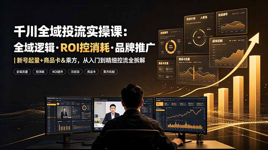 千川全域投流实操课:全域逻辑·ROI控消耗·品牌推广|新号起量+商品卡&乘方,从入门到精细控流全拆解-吾爱自习网
