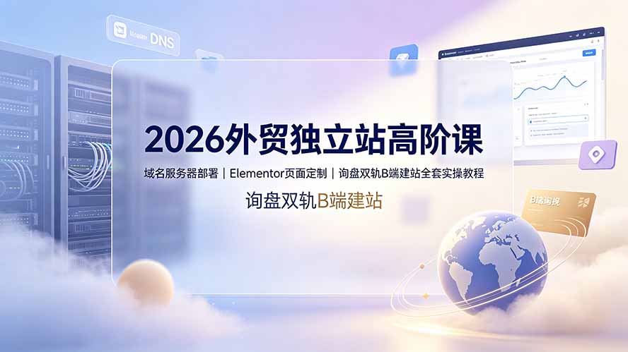 2026外贸独立站高阶课·域名服务器部署｜Elementor页面定制｜询盘双轨B端建站全套实操教程-吾爱自习网