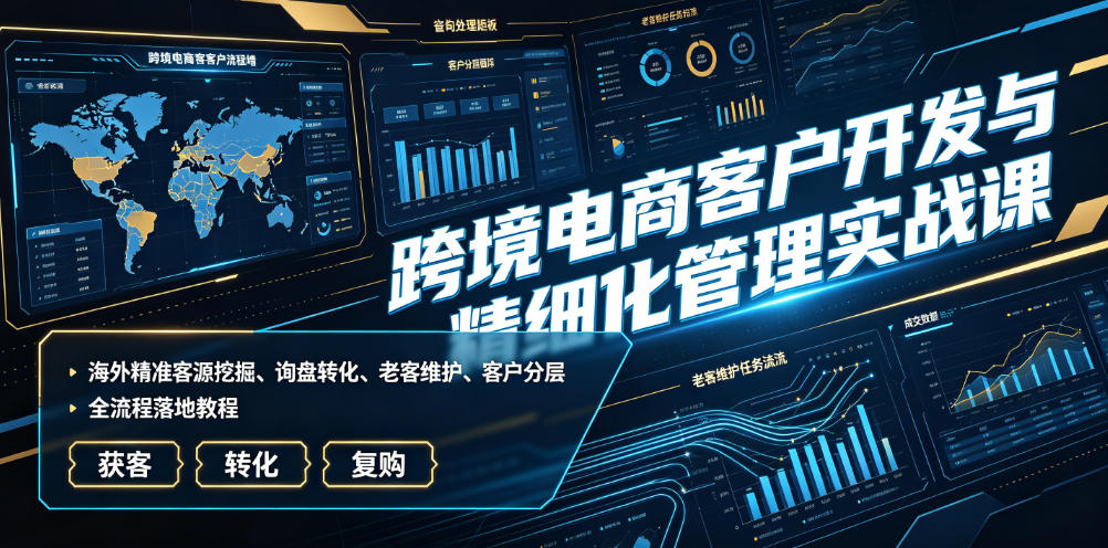 跨境电商客户开发与精细化管理实战课｜海外精准客源挖掘、询盘转化、老客维护、客户分层全流程落地教程-吾爱自习网