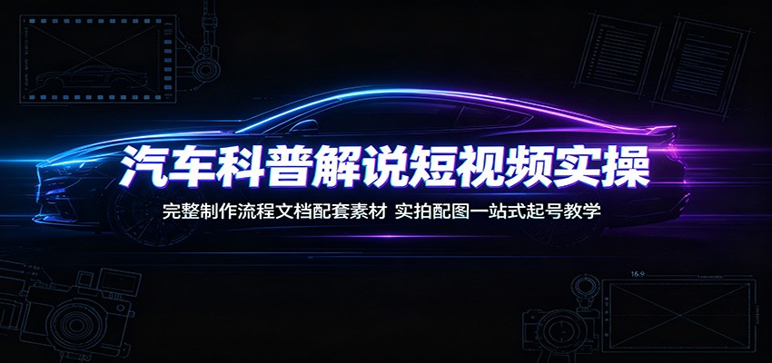 汽车科普解说短视频实操：完整制作流程文档配套素材，实拍配图一站式起号教学-吾爱自习网
