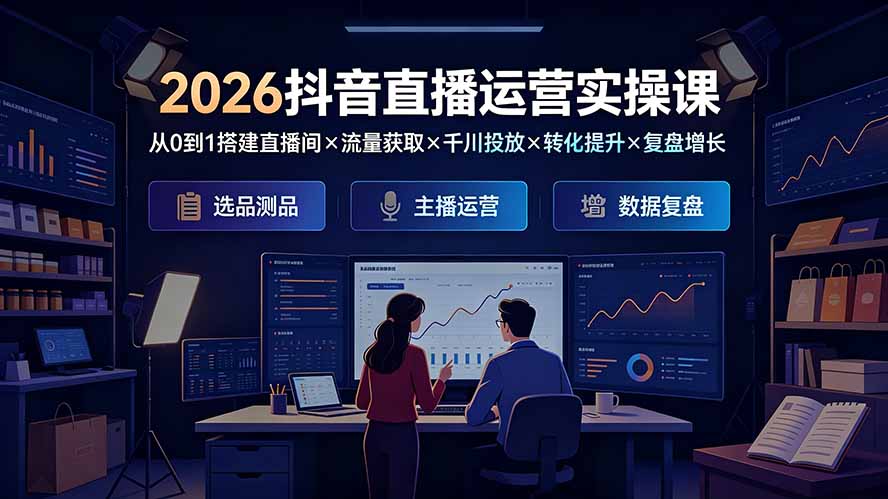2026抖音直播运营实操课：从0到1搭建直播间×流量获取×千川投放×转化提升×复盘增长，系统掌握完整闭环-吾爱自习网
