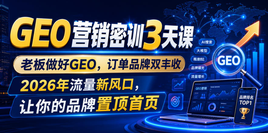 GEO营销密训3天课，老板做好GEO，订单品牌双丰收，2026年流量新风口，让你的品牌置顶首页-吾爱自习网