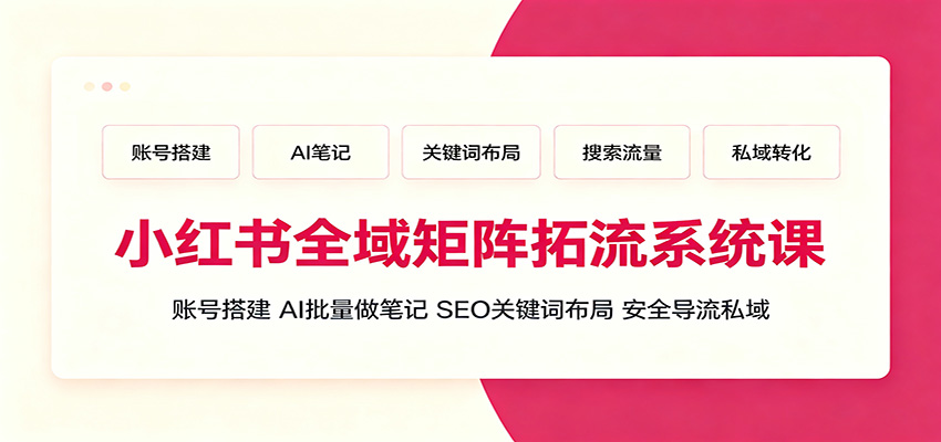 小红书全域矩阵拓流系统课：账号搭建、AI批量做笔记，SEO关键词布局、安全导流私域-吾爱自习网