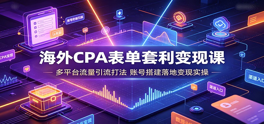 海外CPA表单套利变现课：多平台流量引流打法，账号搭建落地变现实操-吾爱自习网
