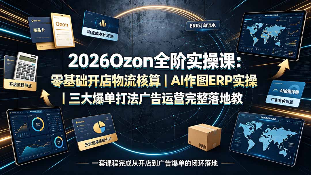 2026Ozon全阶实操课：零基础开店物流核算｜AI作图ERP实操｜三大爆单打法广告运营完整落地教程-吾爱自习网