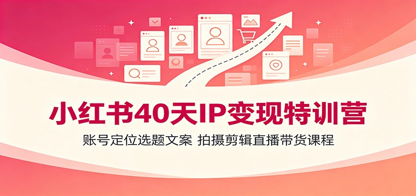 小红书40天IP变现特训营：账号定位选题文案，拍摄剪辑直播带货课程-吾爱自习网