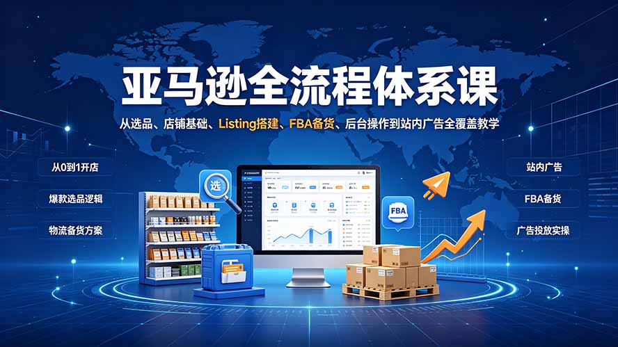 亚马逊全流程体系课:从选品、店铺基础、Listing搭建、FBA备货、后台操作到站内广告全覆盖教学-吾爱自习网