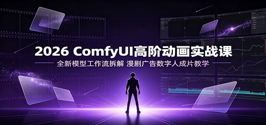 2026 ComfyUI高阶动画实战课:全新模型工作流拆解,漫剧广告数字人成片教学-吾爱自习网