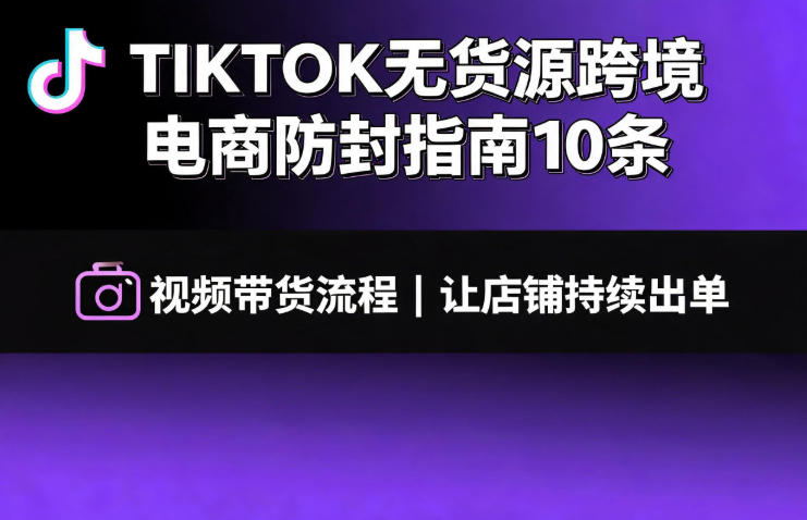TIKTOK无货源跨境电商防封指南10条➕视频带货流程让自己的店铺持续出单【文档】-吾爱自习网