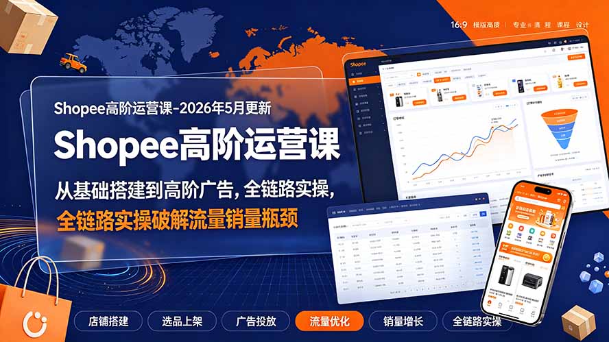 Shopee高阶运营课-2026年更新,从基础搭建到高阶广告,全链路实操破解流量销量瓶颈-吾爱自习网