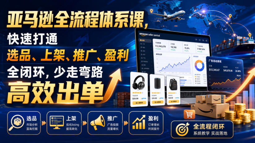 亚马逊全流程体系课,快速打通选品、上架、推广、盈利全闭环,少走弯路高效出单-吾爱自习网