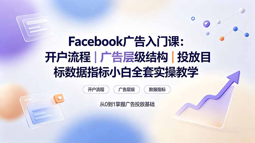 Facebook广告入门课:开户流程|广告层级结构|投放目标数据指标小白全套实操教学-旺仔资源库