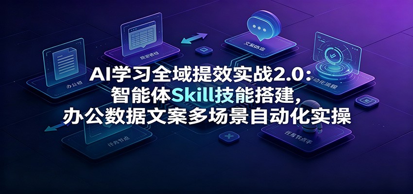 AI学习全域提效实战2.0:智能体Skill技能搭建,办公数据文案多场景自动化实操-吾爱自习网