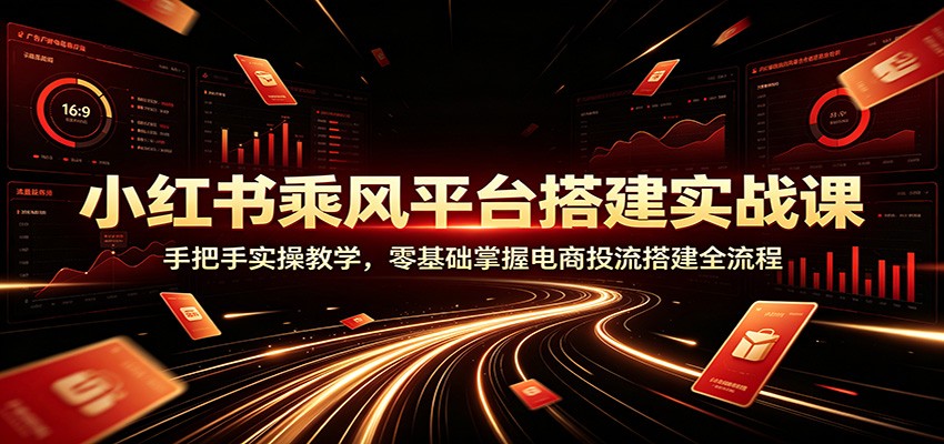 小红书乘风平台搭建实战课:手把手实操教学,零基础掌握电商投流搭建全流程-吾爱自习网