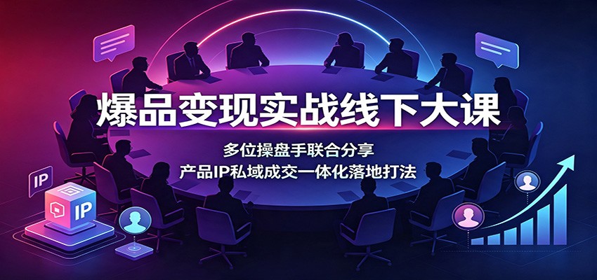 爆品变现实战线下大课：多位操盘手联合分享，产品IP私域成交一体化落地打法-小艾项目网
