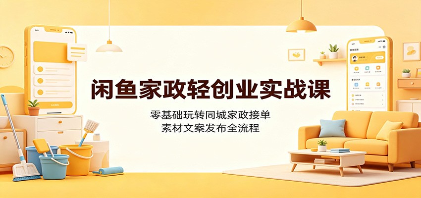 闲鱼家政轻创业实战课：零基础玩转同城家政接单，素材文案发布全流程｜焦圣希 18818568866