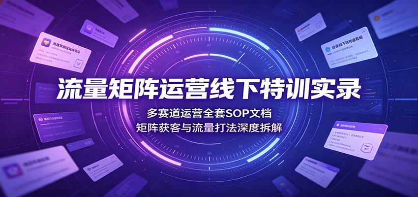 流量矩阵运营线下特训实录：多赛道运营全套SOP文档，矩阵获客与流量打法深度拆解｜焦圣希 18818568866