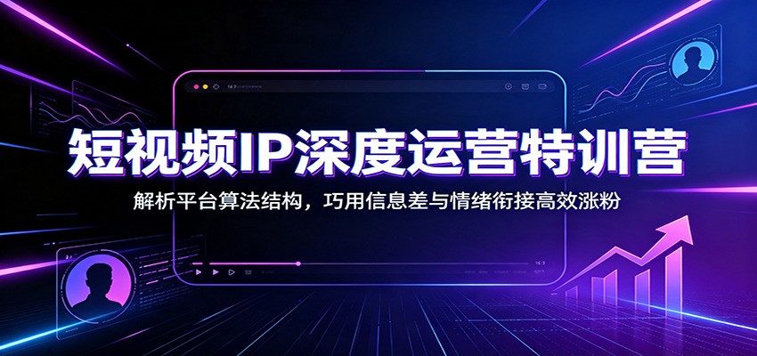 短视频IP深度运营特训营：解析平台算法结构，巧用信息差与情绪衔接高效涨粉-吾爱自习网