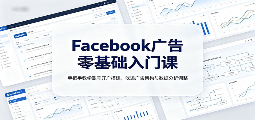 Facebook广告零基础入门课：手把手教学账号开户搭建，吃透广告架构与数据分析调整-校睿铺