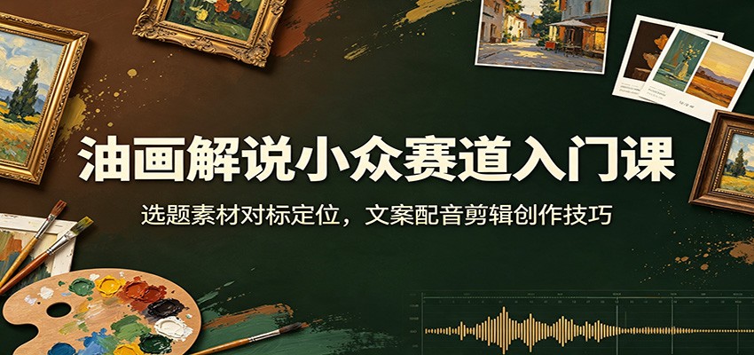 油画解说小众赛道入门课：选题素材对标定位，文案配音剪辑创作技巧｜焦圣希 18818568866