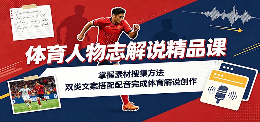 体育人物志解说精品课：掌握素材搜集方法，双类文案搭配配音完成体育解说创作｜焦圣希 18818568866
