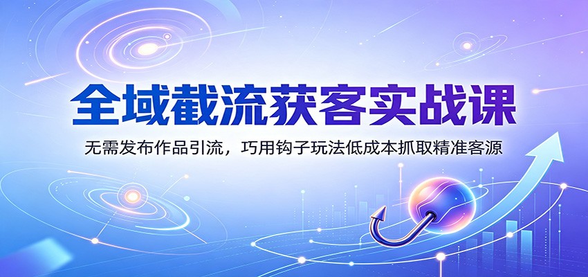 全域截流获客实战课：无需发布作品引流，巧用钩子玩法低成本抓取精准客源-我爱发帖