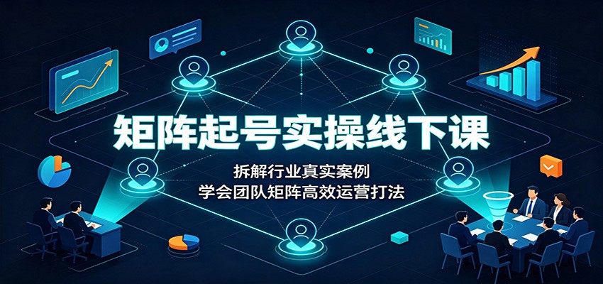 矩阵起号实操线下课：拆解行业真实案例，学会团队矩阵高效运营打法-旺仔资源库