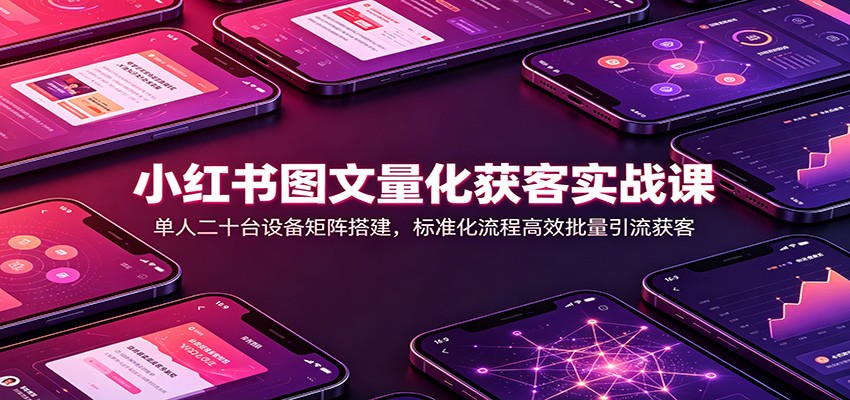 小红书图文量化获客实战课：单人二十台设备矩阵搭建，标准化流程高效批量引流获客-我爱发帖