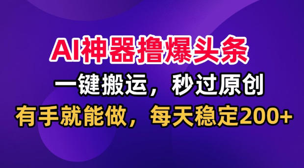 AI神器撸爆头条，一键搬运，秒过原创，有手就能做，每天稳定200+【揭秘】-我爱发帖