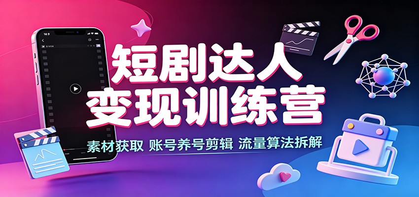 短剧达人变现训练营:素材获取,账号养号剪辑,流量算法拆解-旺仔资源库