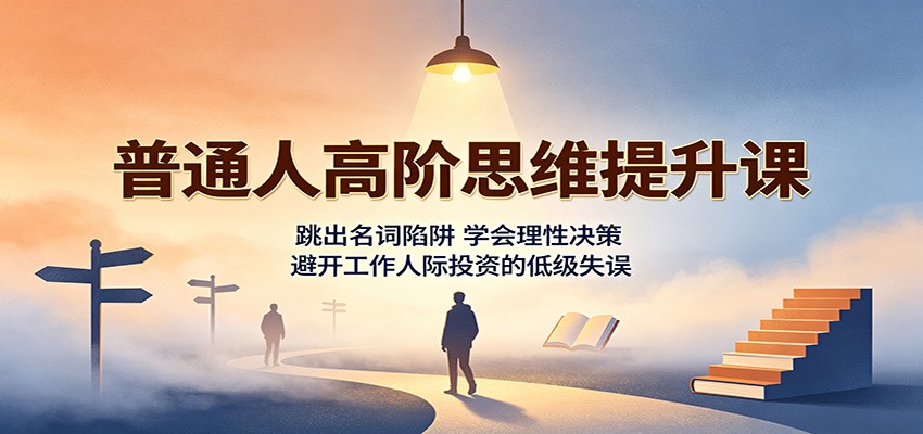 普通人高阶思维提升课:跳出名词陷阱,学会理性决策,避开工作人际投资的低级失误-旺仔资源库