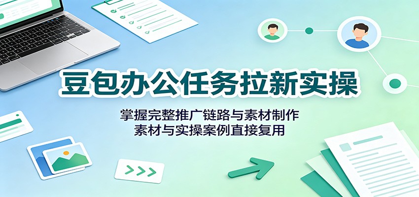 豆包办公任务拉新实操：掌握完整推广链路与素材制作，素材与实操案例直接复用-御文网