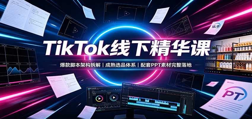 TikTok线下精华课:爆款脚本架构拆解,成熟选品体系,配套PPT素材完整落地-旺仔资源库
