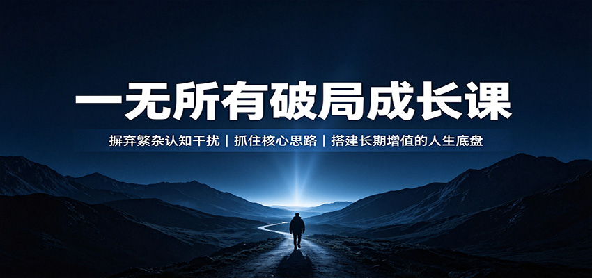 一无所有破局成长课：摒弃繁杂认知干扰，抓住核心思路，搭建长期增值的人生底盘汇通分享-分享轻创项目-网络创业-项目实操-兼职-网赚-副业-抖音-快手-小红书-闲鱼-视频号-直播-短视频-中视频-带货-短剧-游戏搬砖-引流等教程课程分享汇通分享