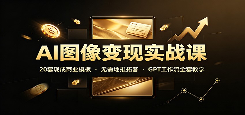 AI图像变现实战课：20套现成商业模板，无需地推拓客，GPT工作流全套教学-旺仔资源库